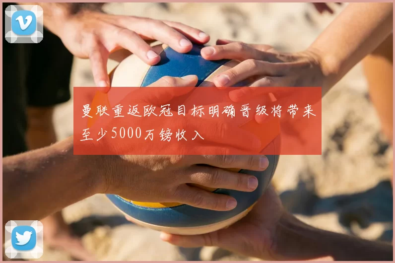 曼联重返欧冠目标明确晋级将带来至少5000万镑收入
