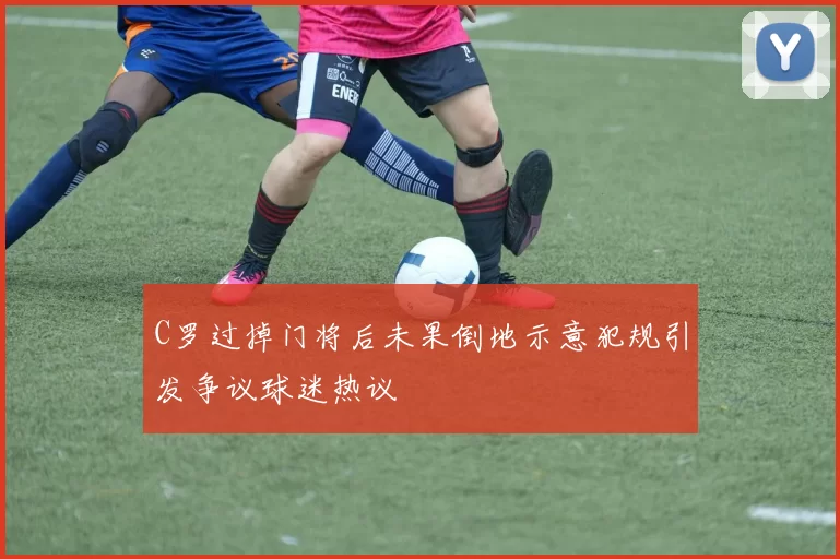 C罗过掉门将后未果倒地示意犯规引发争议球迷热议