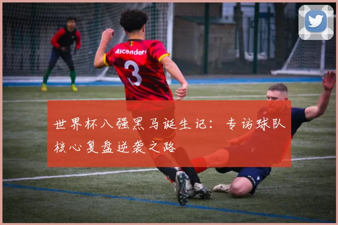 世界杯八强黑马诞生记：专访球队核心复盘逆袭之路