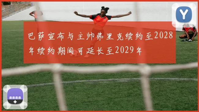 巴萨宣布与主帅弗里克续约至2028年续约期间可延长至2029年