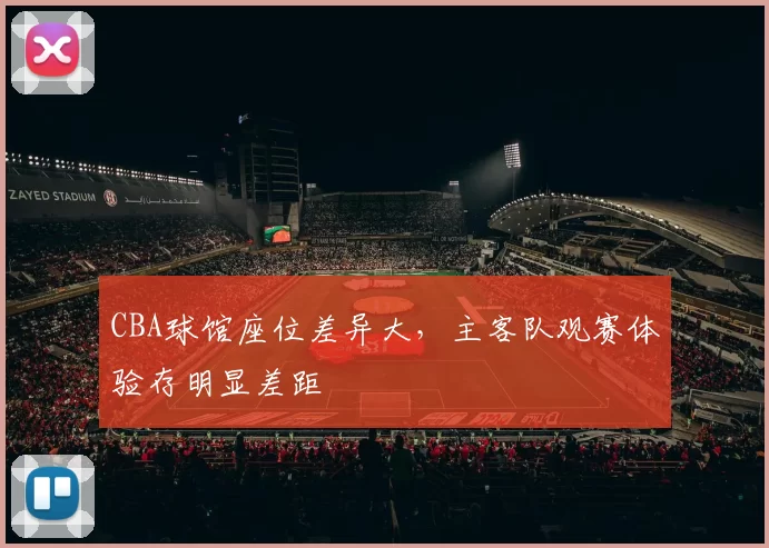 CBA球馆座位差异大，主客队观赛体验存明显差距