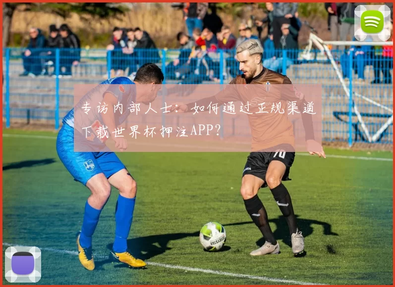 专访内部人士:如何通过正规渠道下载世界杯押注APP?
