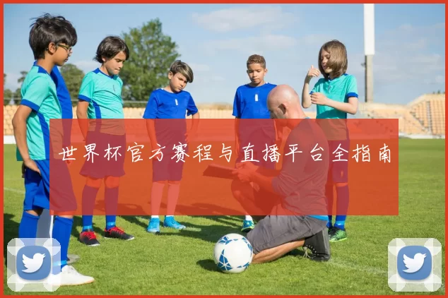 世界杯官方赛程与直播平台全指南