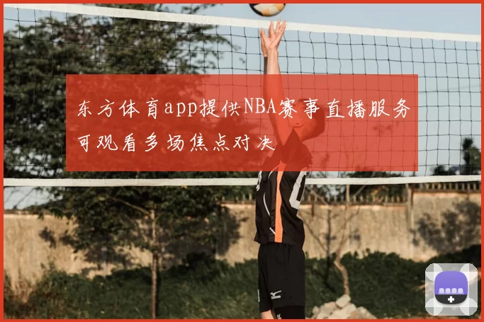 东方体育app提供NBA赛事直播服务可观看多场焦点对决