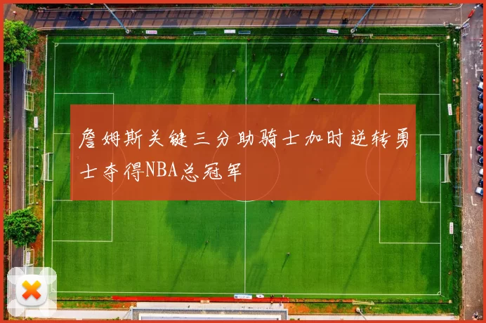 詹姆斯关键三分助骑士加时逆转勇士夺得NBA总冠军