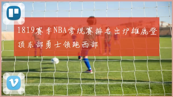 1819赛季NBA常规赛排名出炉雄鹿登顶东部勇士领跑西部