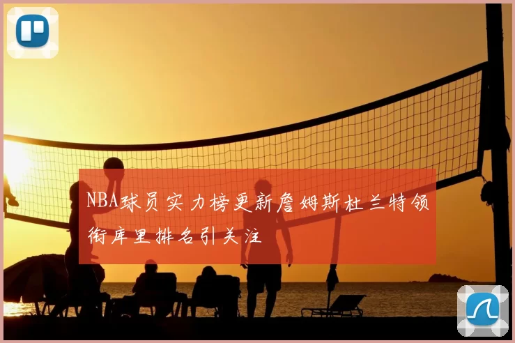 NBA球员实力榜更新詹姆斯杜兰特领衔库里排名引关注