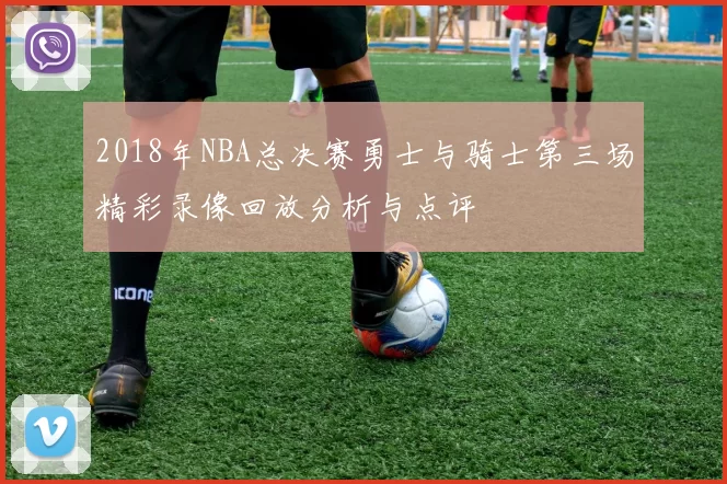 2018年NBA总决赛勇士与骑士第三场精彩录像回放分析与点评