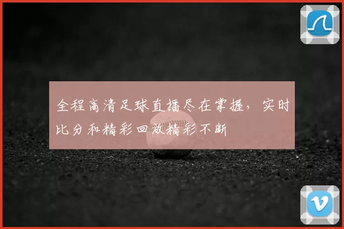 全程高清足球直播尽在掌握，实时比分和精彩回放精彩不断