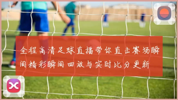 全程高清足球直播带你直击赛场瞬间精彩瞬间回放与实时比分更新