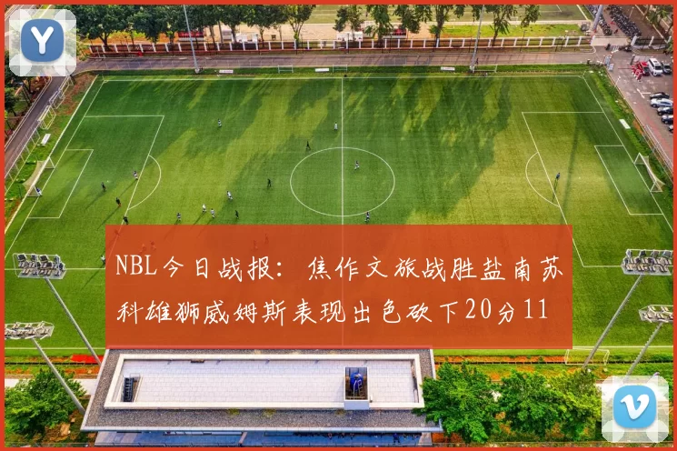NBL今日战报：焦作文旅战胜盐南苏科雄狮威姆斯表现出色砍下20分11篮板