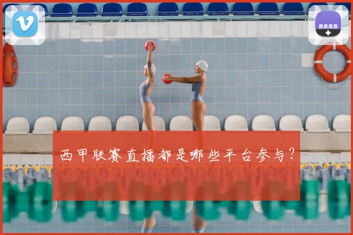 西甲联赛直播都是哪些平台参与？