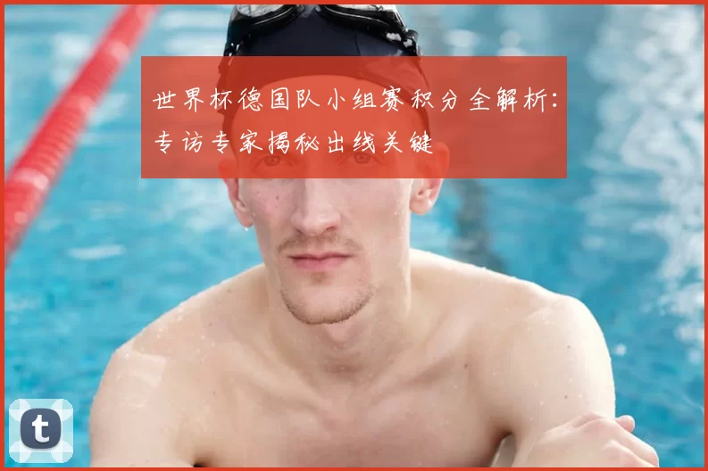 世界杯德国队小组赛积分全解析：专访专家揭秘出线关键