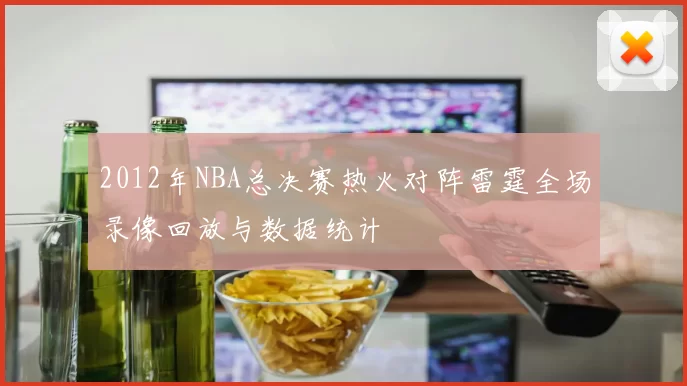 2012年NBA总决赛热火对阵雷霆全场录像回放与数据统计