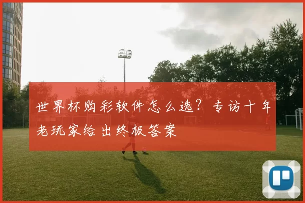 世界杯购彩软件怎么选？专访十年老玩家给出终极答案