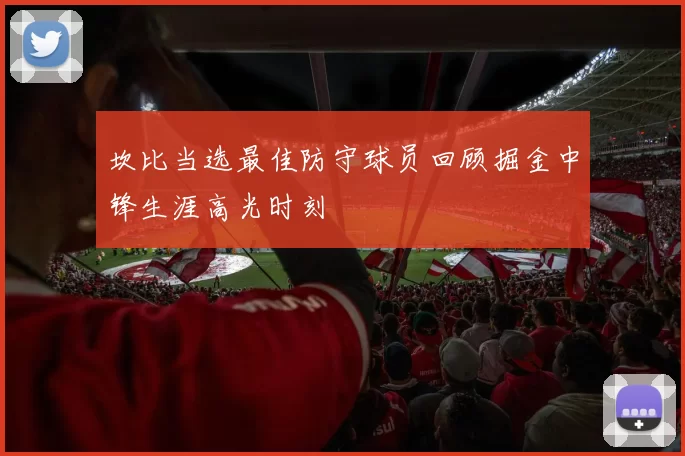 坎比当选最佳防守球员回顾掘金中锋生涯高光时刻