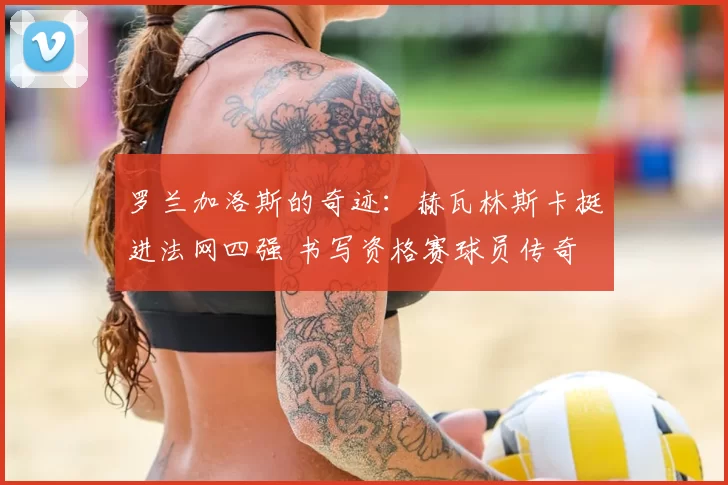 罗兰加洛斯的奇迹：赫瓦林斯卡挺进法网四强 书写资格赛球员传奇