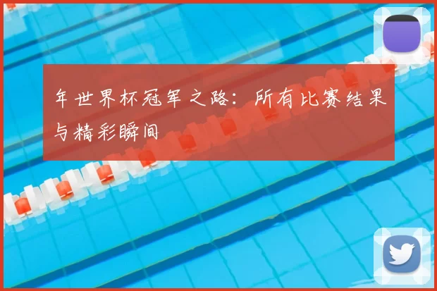 年世界杯冠军之路：所有比赛结果与精彩瞬间