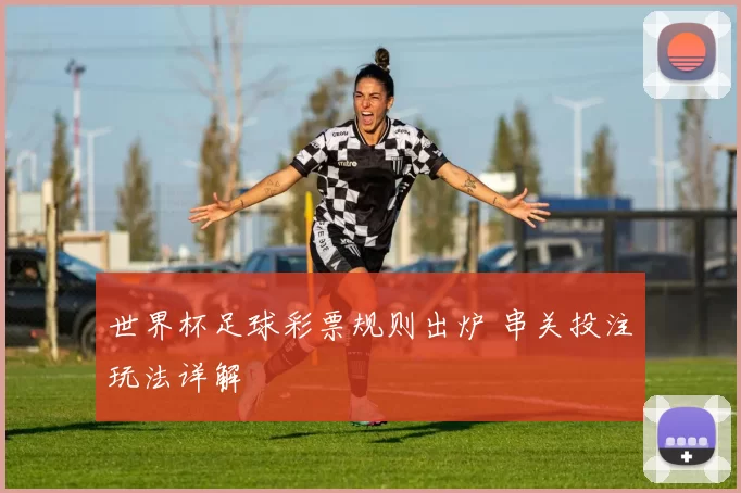 世界杯足球彩票规则出炉 串关投注玩法详解