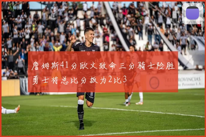詹姆斯41分欧文致命三分骑士险胜勇士将总比分扳为2比3