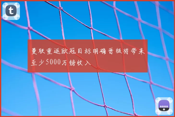 曼联重返欧冠目标明确晋级将带来至少5000万镑收入