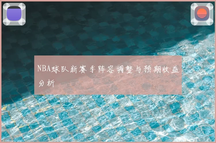 NBA球队新赛季阵容调整与预期收益分析