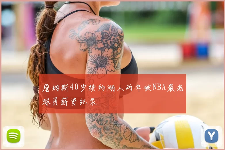 詹姆斯40岁续约湖人两年破NBA最老球员薪资纪录