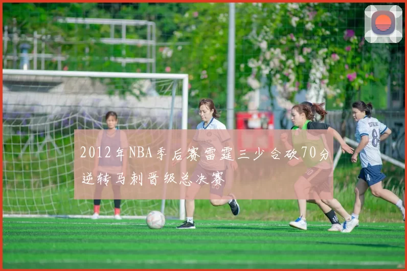 2012年NBA季后赛雷霆三少合砍70分逆转马刺晋级总决赛