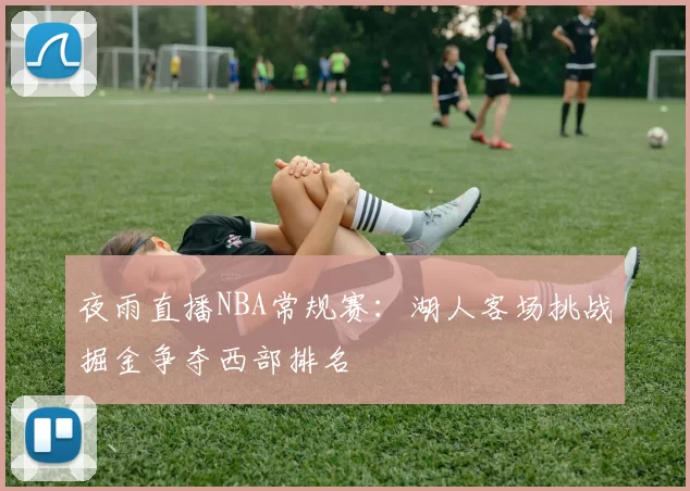 夜雨直播NBA常规赛：湖人客场挑战掘金争夺西部排名