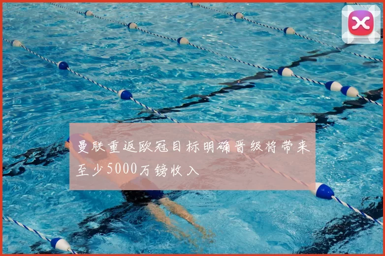 曼联重返欧冠目标明确晋级将带来至少5000万镑收入