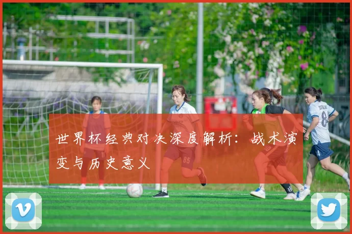 世界杯经典对决深度解析：战术演变与历史意义