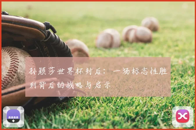 孙颖莎世界杯封后:一场标志性胜利背后的战略与启示