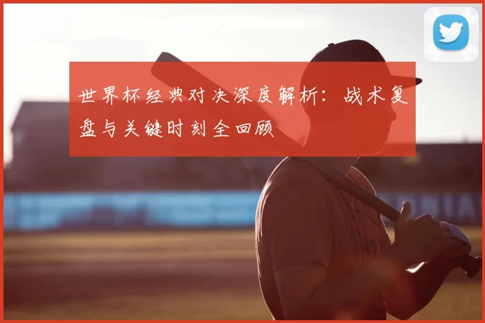 世界杯经典对决深度解析：战术复盘与关键时刻全回顾