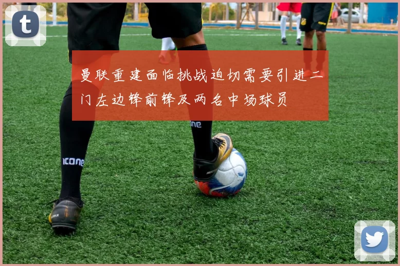 曼联重建面临挑战迫切需要引进二门左边锋前锋及两名中场球员