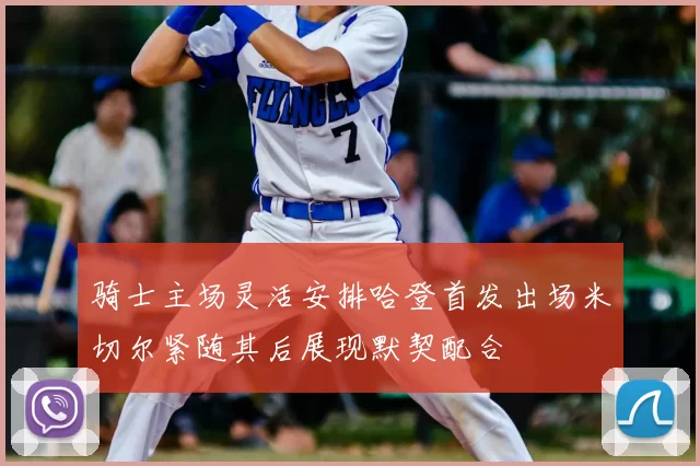 骑士主场灵活安排哈登首发出场米切尔紧随其后展现默契配合
