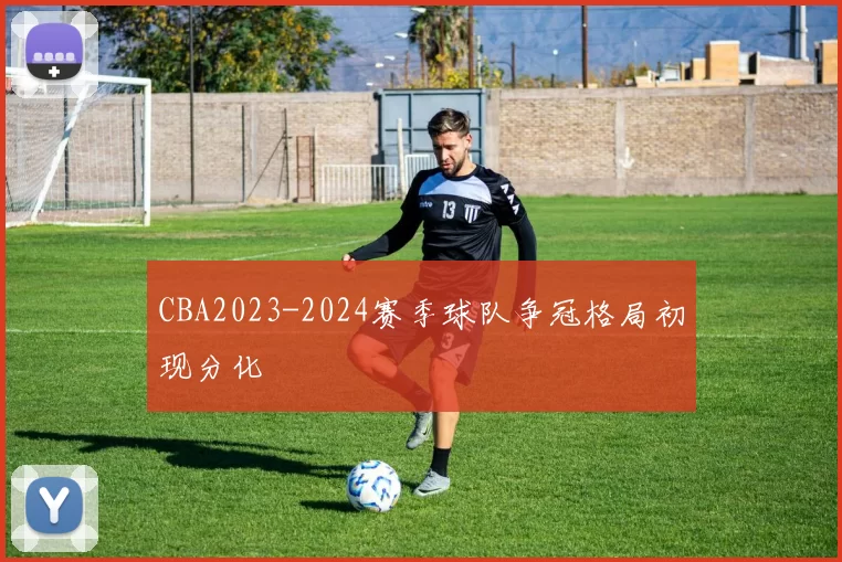 CBA2023-2024赛季球队争冠格局初现分化