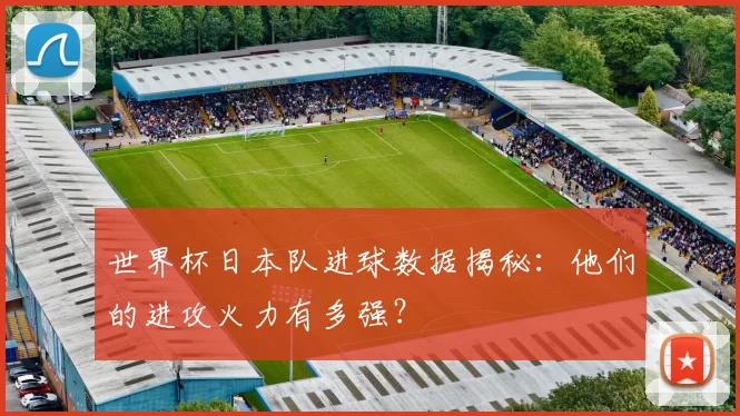 世界杯日本队进球数据揭秘:他们的进攻火力有多强?