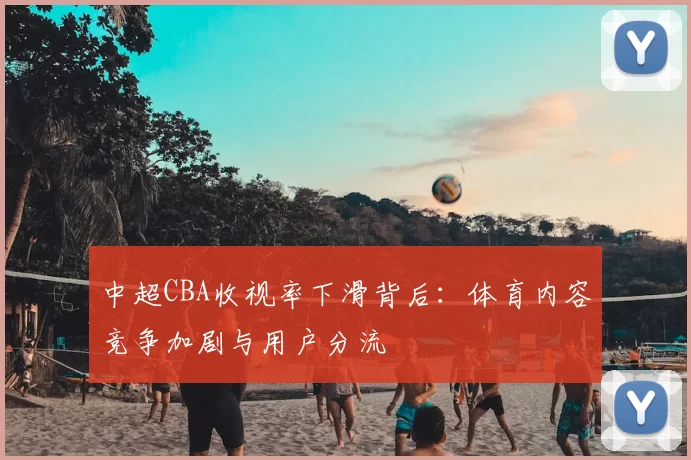 中超CBA收视率下滑背后：体育内容竞争加剧与用户分流