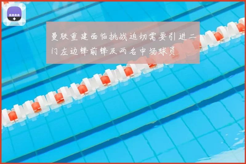 曼联重建面临挑战迫切需要引进二门左边锋前锋及两名中场球员