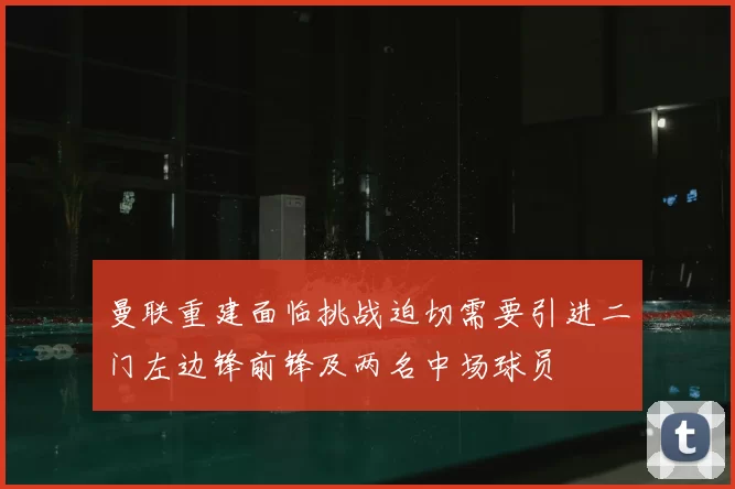 曼联重建面临挑战迫切需要引进二门左边锋前锋及两名中场球员