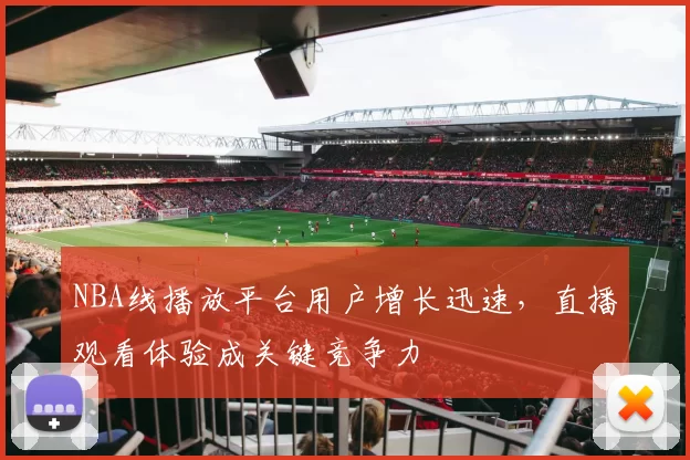 NBA线播放平台用户增长迅速，直播观看体验成关键竞争力