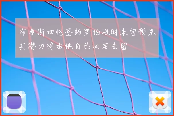 布鲁斯回忆签约罗伯逊时未曾预见其潜力将由他自己决定去留