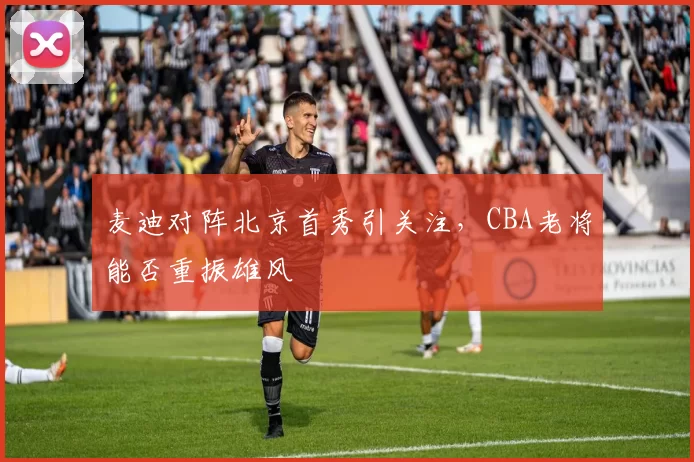麦迪对阵北京首秀引关注，CBA老将能否重振雄风