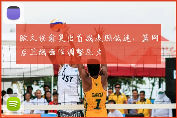 欧文伤愈复出首战表现低迷，篮网后卫线面临调整压力