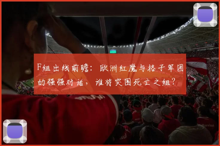 F组出线前瞻：欧洲红魔与格子军团的强强对话，谁将突围死亡之组？