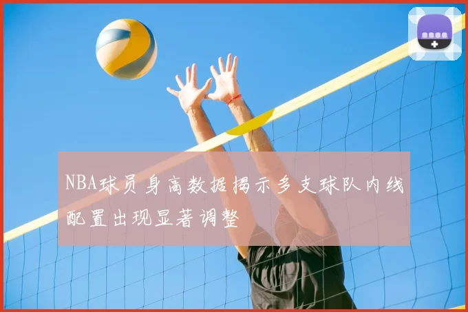 NBA球员身高数据揭示多支球队内线配置出现显著调整