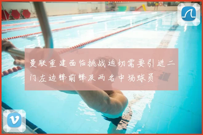 曼联重建面临挑战迫切需要引进二门左边锋前锋及两名中场球员