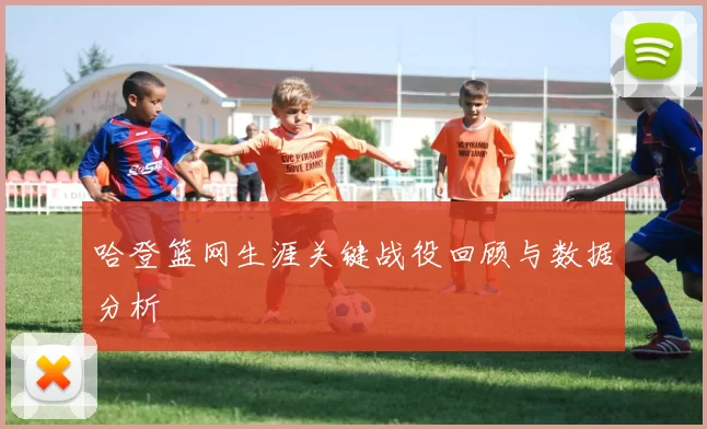 哈登篮网生涯关键战役回顾与数据分析