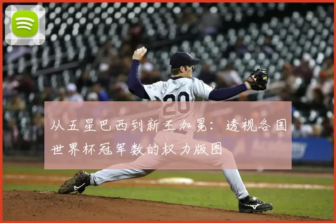 从五星巴西到新王加冕：透视各国世界杯冠军数的权力版图
