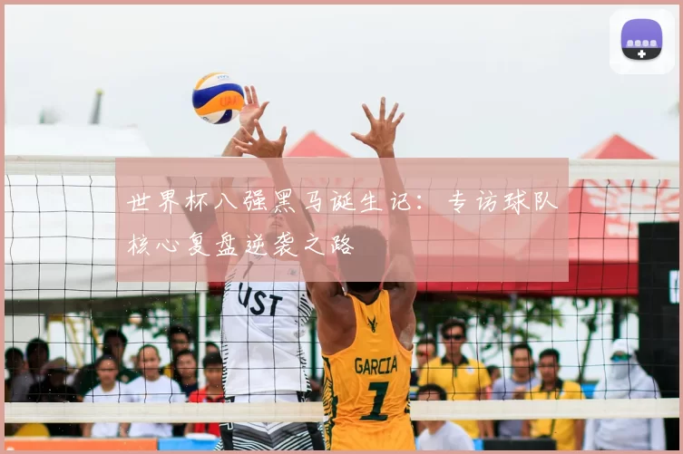 世界杯八强黑马诞生记：专访球队核心复盘逆袭之路